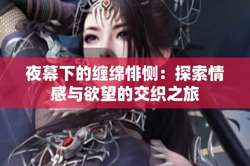 夜幕下的缠绵悱恻：探索情感与欲望的交织之旅