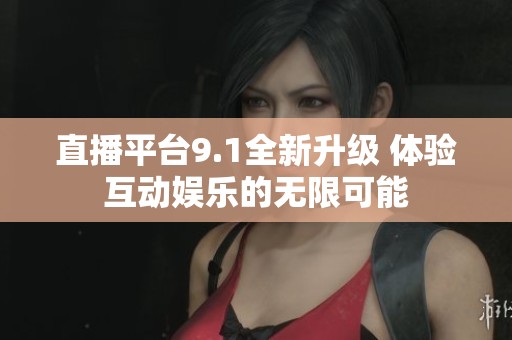 直播平台9.1全新升级 体验互动娱乐的无限可能