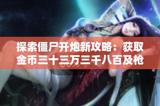 探索僵尸开炮新攻略：获取金币三十三万三千八百及枪械图纸详解