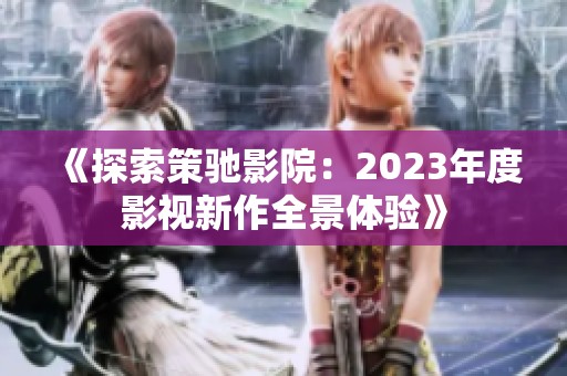 《探索策驰影院：2023年度影视新作全景体验》