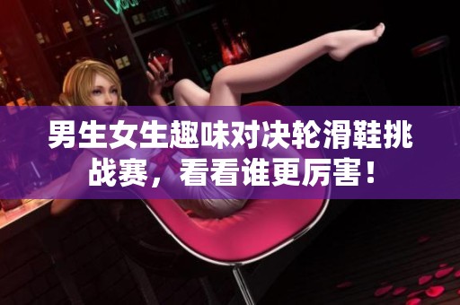男生女生趣味对决轮滑鞋挑战赛，看看谁更厉害！
