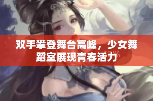 双手攀登舞台高峰，少女舞蹈室展现青春活力