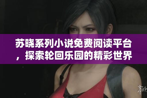苏晓系列小说免费阅读平台，探索轮回乐园的精彩世界