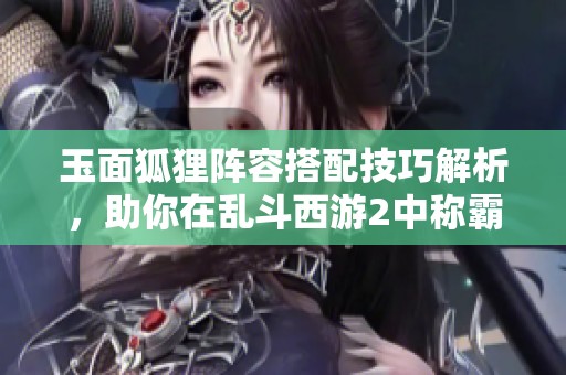 玉面狐狸阵容搭配技巧解析，助你在乱斗西游2中称霸对战场