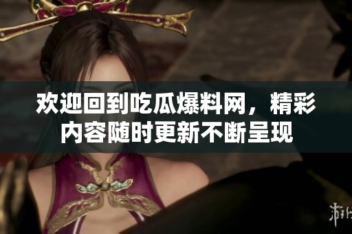 欢迎回到吃瓜爆料网，精彩内容随时更新不断呈现