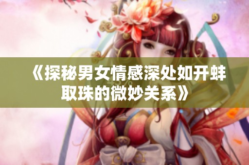 《探秘男女情感深处如开蚌取珠的微妙关系》