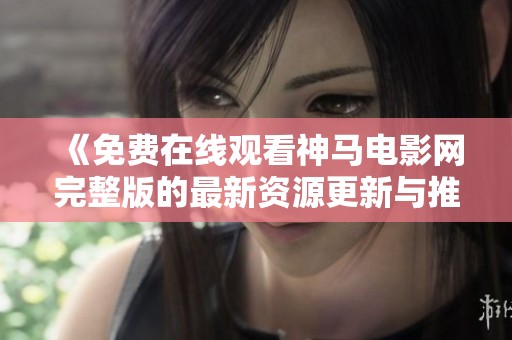 《免费在线观看神马电影网完整版的最新资源更新与推荐》