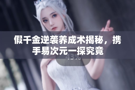 假千金逆袭养成术揭秘，携手易次元一探究竟