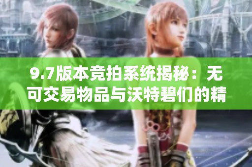 9.7版本竞拍系统揭秘：无可交易物品与沃特碧们的精彩互动解析