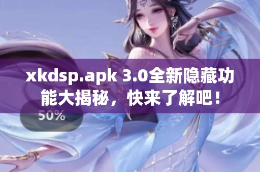 xkdsp.apk 3.0全新隐藏功能大揭秘，快来了解吧！