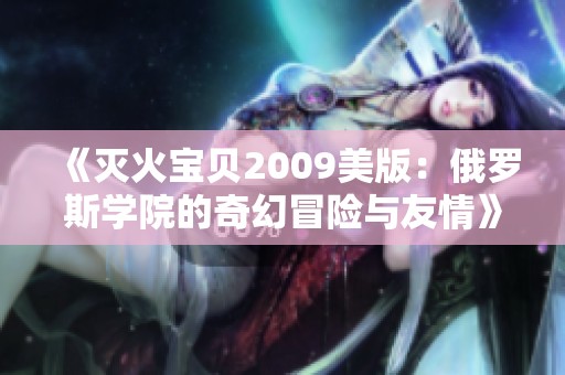 《灭火宝贝2009美版：俄罗斯学院的奇幻冒险与友情》