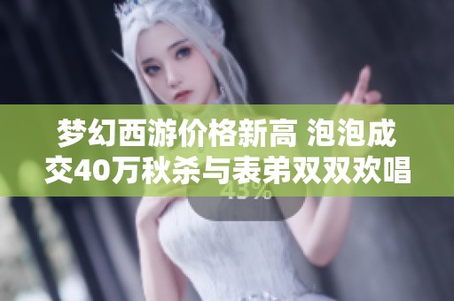 梦幻西游价格新高 泡泡成交40万秋杀与表弟双双欢唱