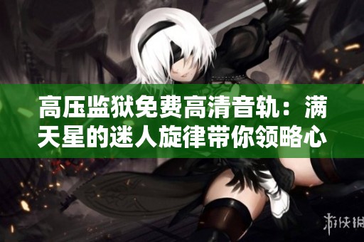 高压监狱免费高清音轨：满天星的迷人旋律带你领略心灵之旅