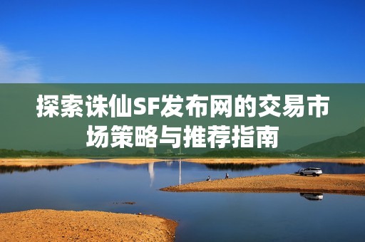 探索诛仙SF发布网的交易市场策略与推荐指南