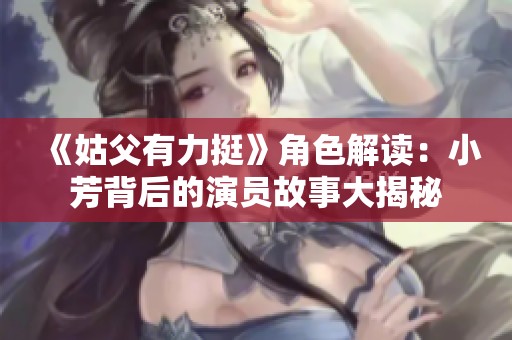 《姑父有力挺》角色解读：小芳背后的演员故事大揭秘