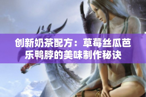 创新奶茶配方：草莓丝瓜芭乐鸭脖的美味制作秘诀