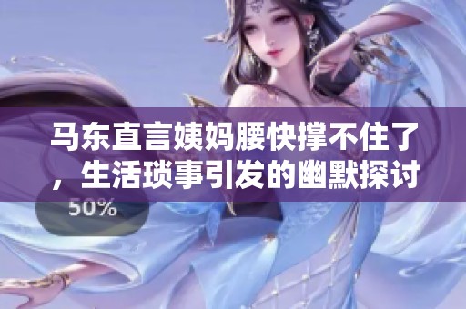 马东直言姨妈腰快撑不住了，生活琐事引发的幽默探讨
