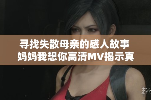 寻找失散母亲的感人故事 妈妈我想你高清MV揭示真情 