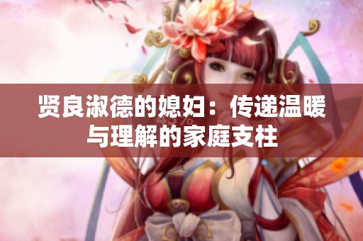 贤良淑德的媳妇：传递温暖与理解的家庭支柱