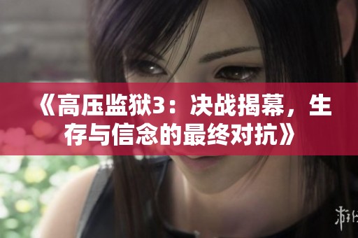 《高压监狱3：决战揭幕，生存与信念的最终对抗》