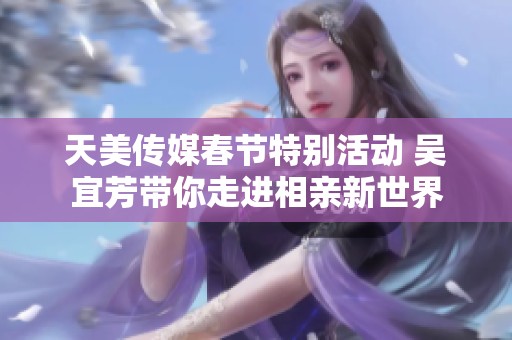 天美传媒春节特别活动 吴宜芳带你走进相亲新世界