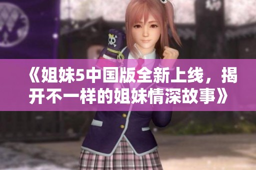 《姐妹5中国版全新上线，揭开不一样的姐妹情深故事》