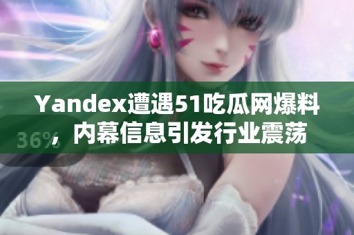 Yandex遭遇51吃瓜网爆料，内幕信息引发行业震荡