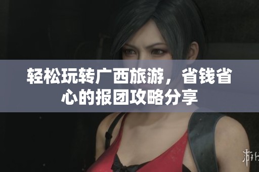 轻松玩转广西旅游，省钱省心的报团攻略分享