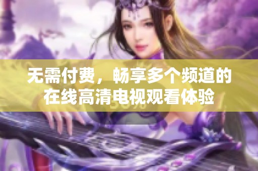无需付费，畅享多个频道的在线高清电视观看体验