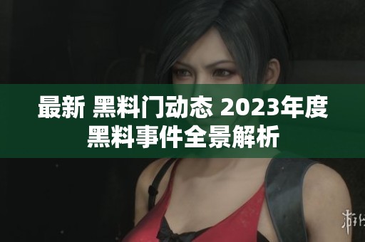最新 黑料门动态 2023年度黑料事件全景解析