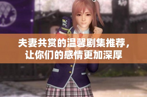夫妻共赏的温馨剧集推荐，让你们的感情更加深厚