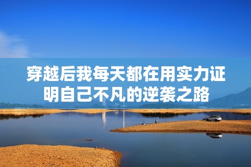 穿越后我每天都在用实力证明自己不凡的逆袭之路