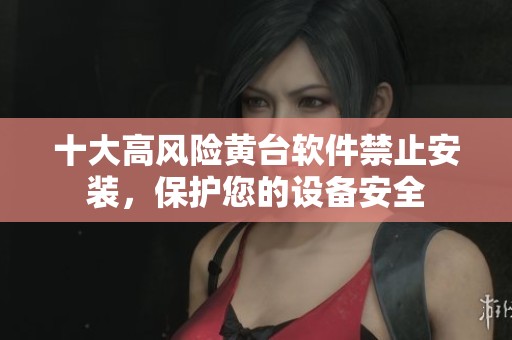 十大高风险黄台软件禁止安装，保护您的设备安全