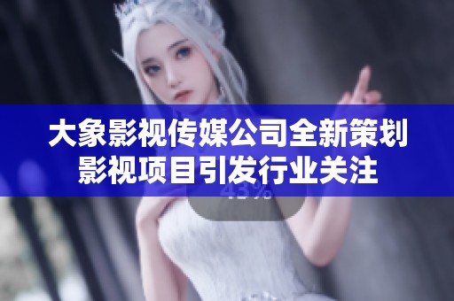 大象影视传媒公司全新策划影视项目引发行业关注