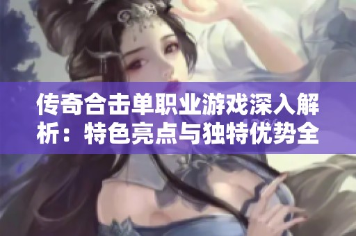 传奇合击单职业游戏深入解析：特色亮点与独特优势全揭秘