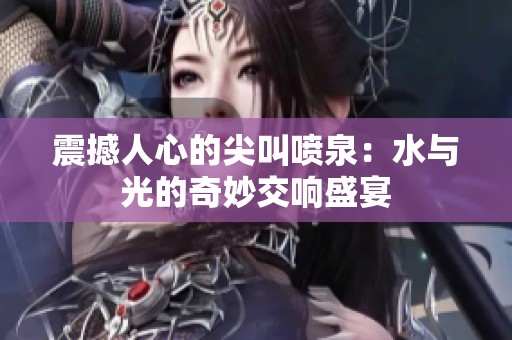 震撼人心的尖叫喷泉：水与光的奇妙交响盛宴