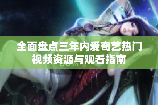 全面盘点三年内爱奇艺热门视频资源与观看指南
