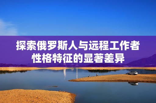探索俄罗斯人与远程工作者性格特征的显著差异