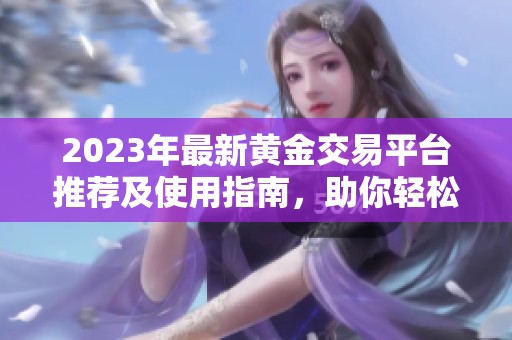 2023年最新黄金交易平台推荐及使用指南，助你轻松投资