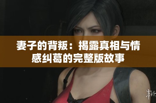 妻子的背叛：揭露真相与情感纠葛的完整版故事
