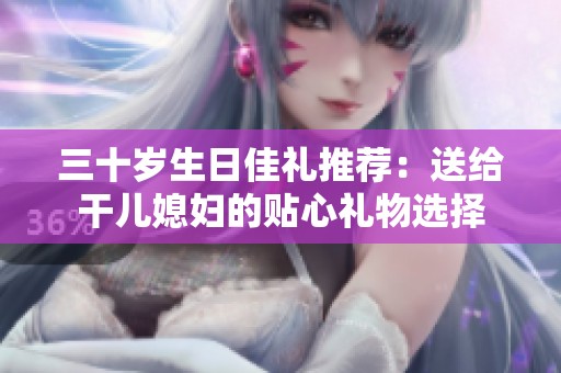 三十岁生日佳礼推荐：送给干儿媳妇的贴心礼物选择