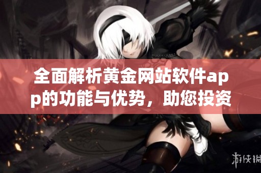 全面解析黄金网站软件app的功能与优势，助您投资更便捷