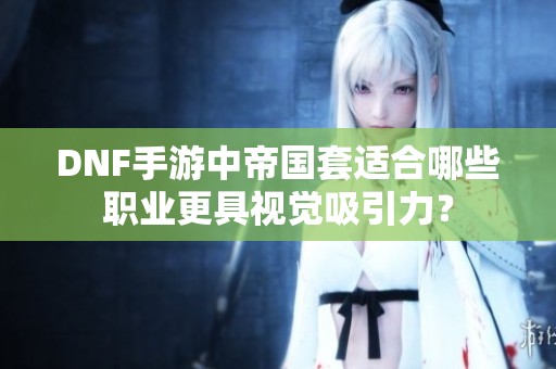 DNF手游中帝国套适合哪些职业更具视觉吸引力？