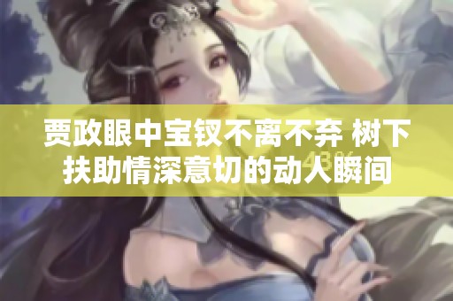 贾政眼中宝钗不离不弃 树下扶助情深意切的动人瞬间