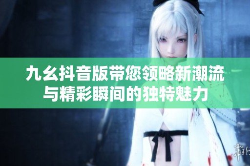 九幺抖音版带您领略新潮流与精彩瞬间的独特魅力