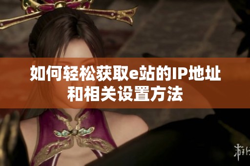 如何轻松获取e站的IP地址和相关设置方法