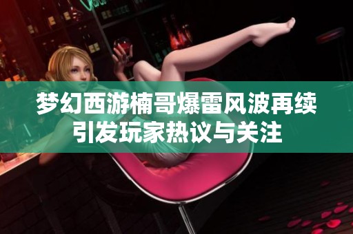 梦幻西游楠哥爆雷风波再续引发玩家热议与关注
