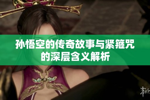 孙悟空的传奇故事与紧箍咒的深层含义解析