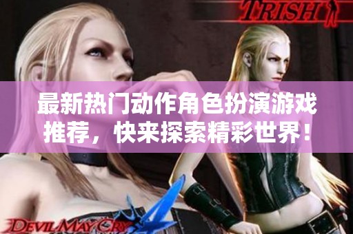 最新热门动作角色扮演游戏推荐，快来探索精彩世界！