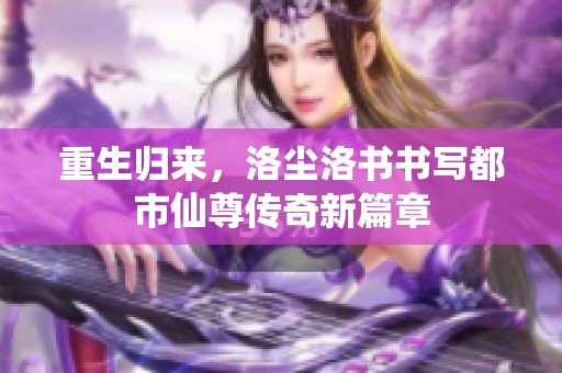 重生归来，洛尘洛书书写都市仙尊传奇新篇章